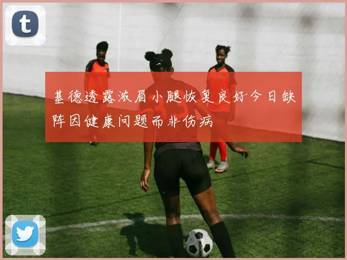 基德透露浓眉小腿恢复良好今日缺阵因健康问题而非伤病