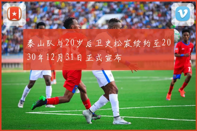 泰山队与20岁后卫史松宸续约至2030年12月31日正式宣布