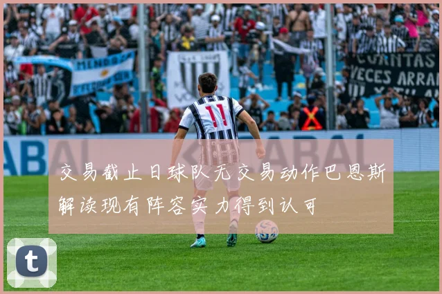 交易截止日球队无交易动作巴恩斯解读现有阵容实力得到认可