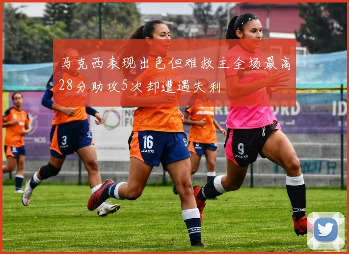 马克西表现出色但难救主全场最高28分助攻5次却遭遇失利