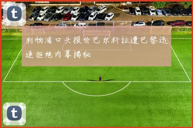 利物浦口头报价巴尔科拉遭巴黎迅速拒绝内幕揭秘