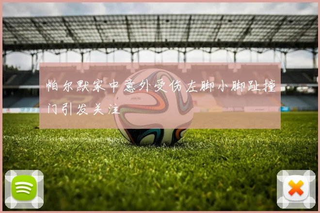 帕尔默家中意外受伤左脚小脚趾撞门引发关注