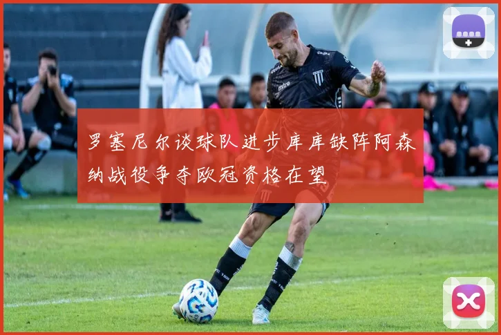 罗塞尼尔谈球队进步库库缺阵阿森纳战役争夺欧冠资格在望