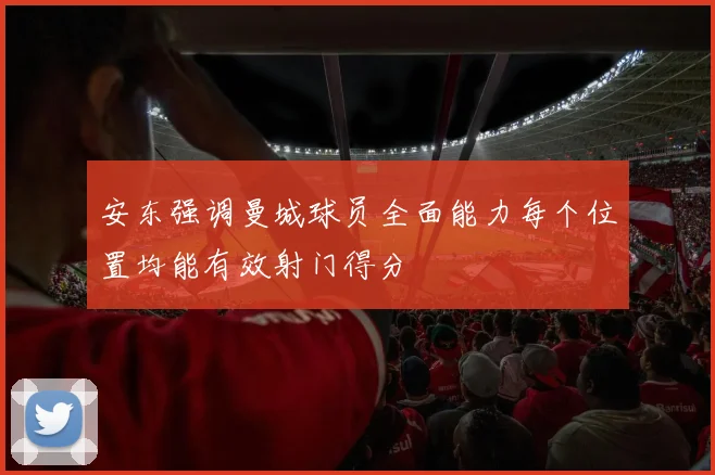 安东强调曼城球员全面能力每个位置均能有效射门得分