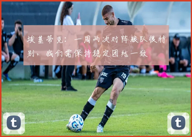 埃基蒂克：一周两次对阵狼队很特别，我们需保持稳定团结一致