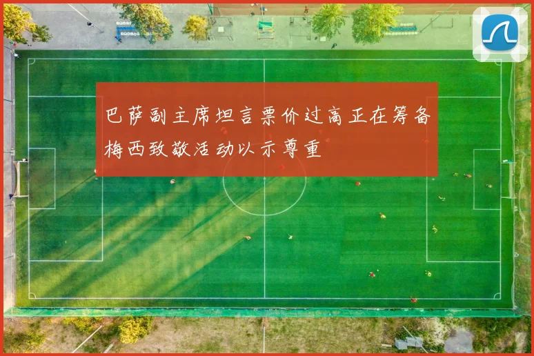 巴萨副主席坦言票价过高正在筹备梅西致敬活动以示尊重