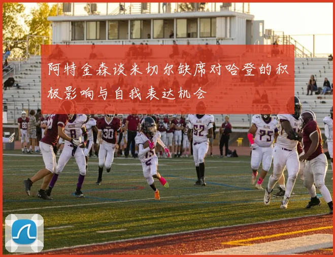 阿特金森谈米切尔缺席对哈登的积极影响与自我表达机会