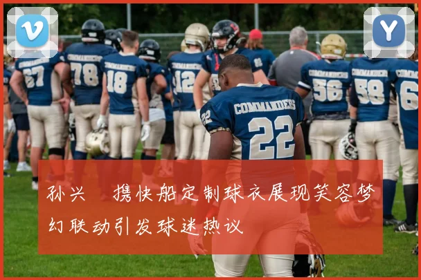 孙兴慜携快船定制球衣展现笑容梦幻联动引发球迷热议