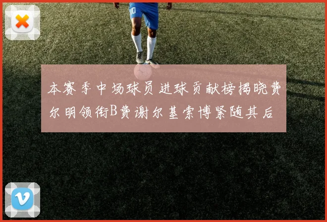 本赛季中场球员进球贡献榜揭晓费尔明领衔B费谢尔基索博紧随其后