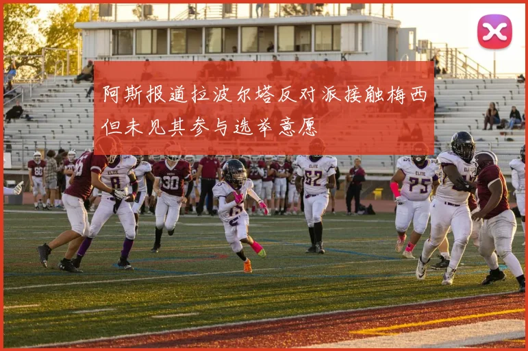阿斯报道拉波尔塔反对派接触梅西但未见其参与选举意愿
