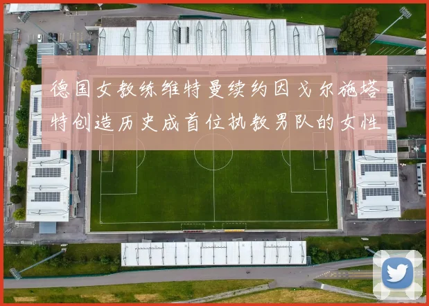 德国女教练维特曼续约因戈尔施塔特创造历史成首位执教男队的女性教练