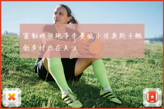 富勒姆领跑争夺曼城小将奥斯卡鲍勃多特也在关注