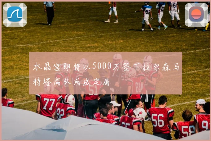 水晶宫即将以5000万签下拉尔森马特塔离队或成定局