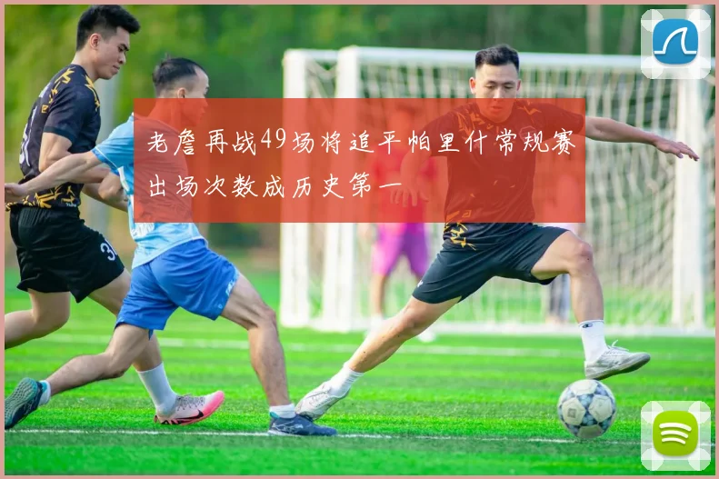 老詹再战49场将追平帕里什常规赛出场次数成历史第一