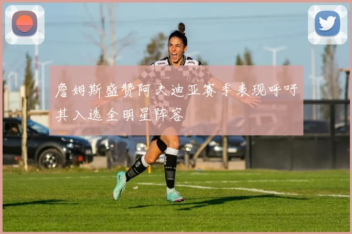 詹姆斯盛赞阿夫迪亚赛季表现呼吁其入选全明星阵容