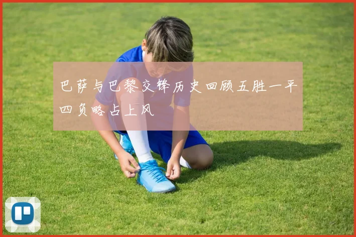 巴萨与巴黎交锋历史回顾五胜一平四负略占上风