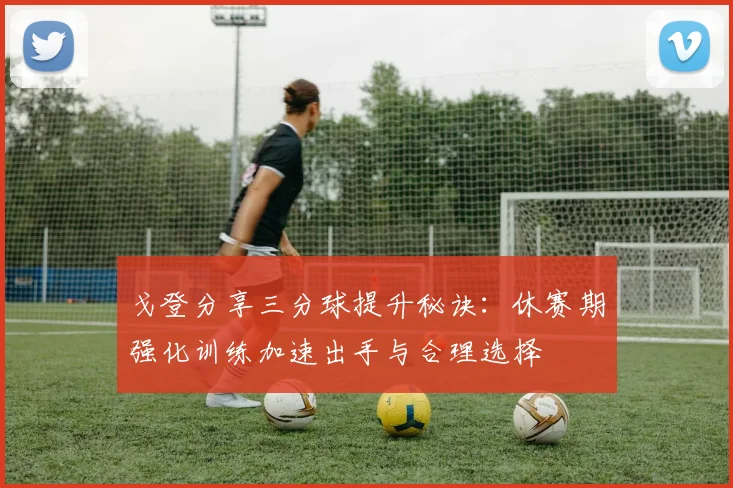 戈登分享三分球提升秘诀：休赛期强化训练加速出手与合理选择