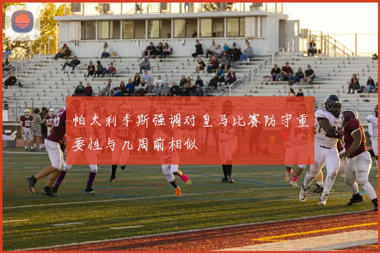 帕夫利季斯强调对皇马比赛防守重要性与几周前相似