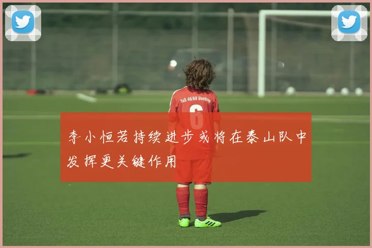 李小恒若持续进步或将在泰山队中发挥更关键作用